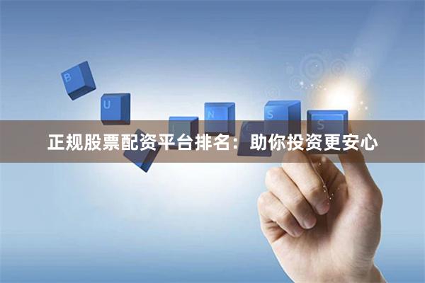 正规股票配资平台排名：助你投资更安心