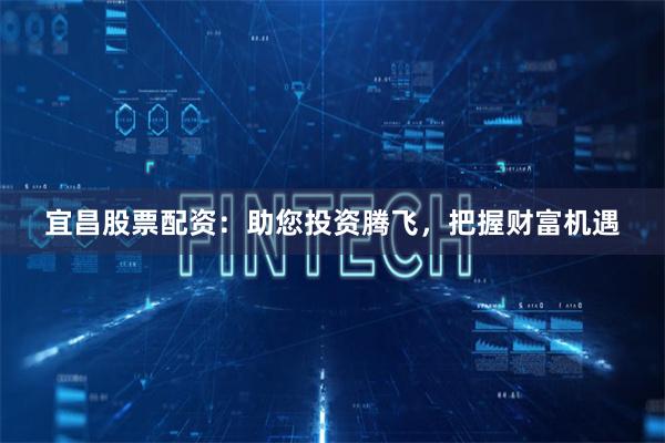 宜昌股票配资：助您投资腾飞，把握财富机遇