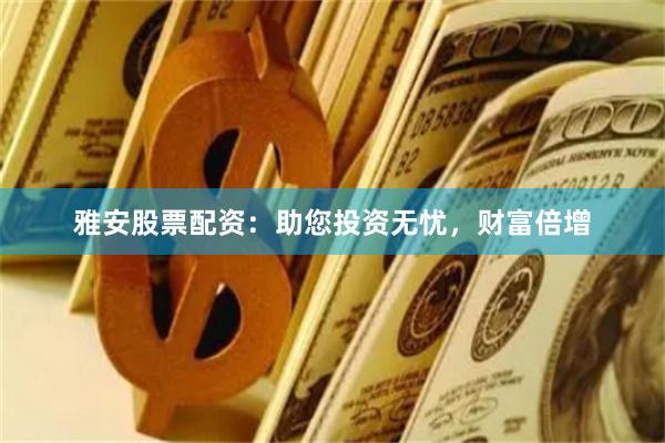 雅安股票配资：助您投资无忧，财富倍增