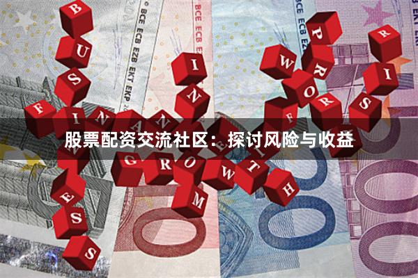 股票配资交流社区：探讨风险与收益
