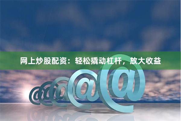 网上炒股配资:轻松撬动杠杆,放大收益