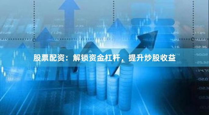 股票配资:解锁资金杠杆,提升炒股收益