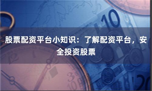 股票配资平台小知识:了解配资平台,安全投资股票