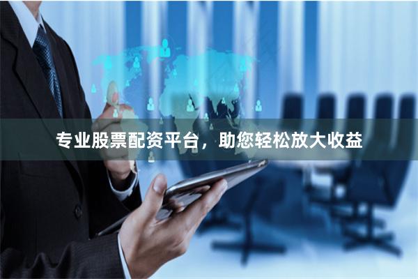 专业股票配资平台,助您轻松放大收益
