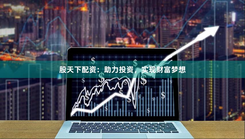 股天下配资：助力投资，实现财富梦想