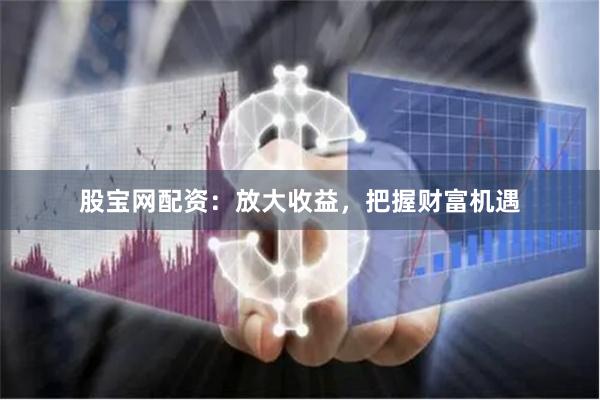 股宝网配资：放大收益，把握财富机遇