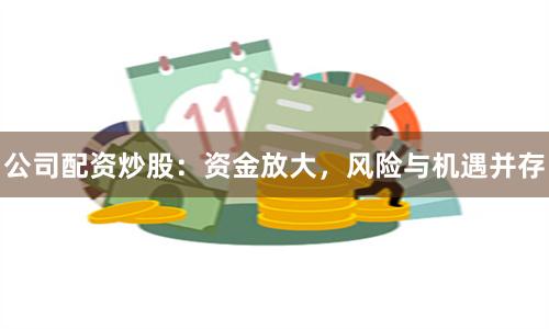 公司配资炒股：资金放大，风险与机遇并存