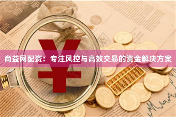 尚益网配资:专注风控与高效交易的资金解决方案