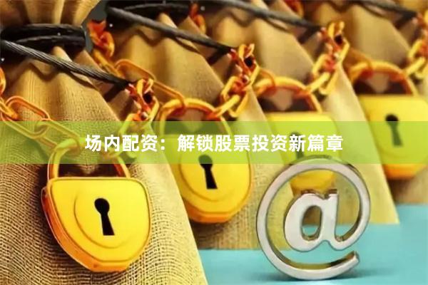 场内配资：解锁股票投资新篇章