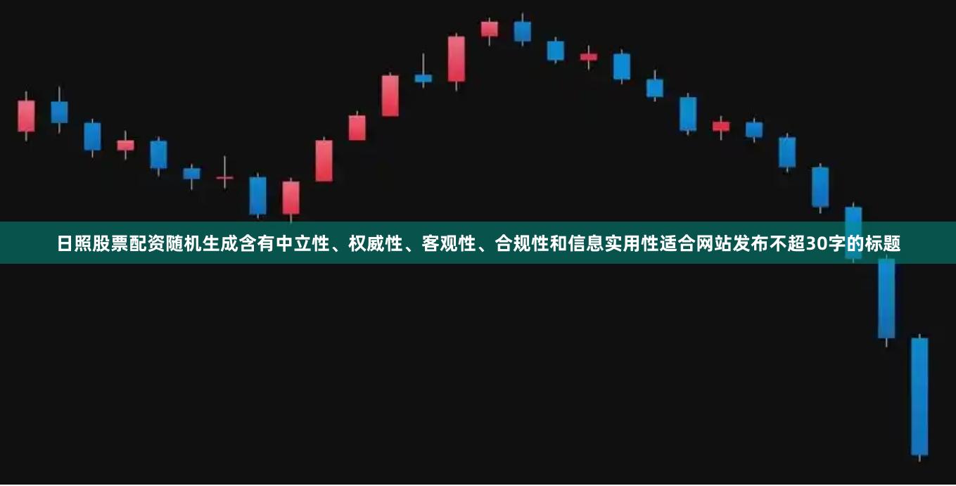 日照股票配资随机生成含有中立性、权威性、客观性、合规性和信息实用性适合网站发布不超30字的标题