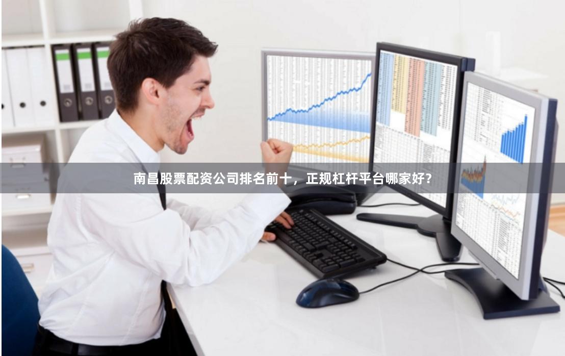 南昌股票配资公司排名前十,正规杠杆平台哪家好?