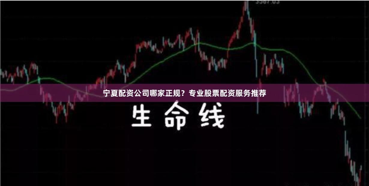宁夏配资公司哪家正规？专业股票配资服务推荐
