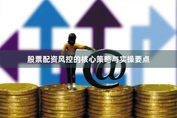股票配资风控的核心策略与实操要点