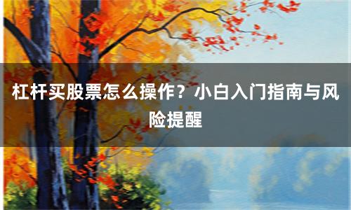 杠杆买股票怎么操作？小白入门指南与风险提醒
