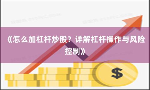 《怎么加杠杆炒股？详解杠杆操作与风险控制》