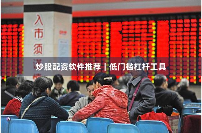 炒股配资软件推荐|低门槛杠杆工具