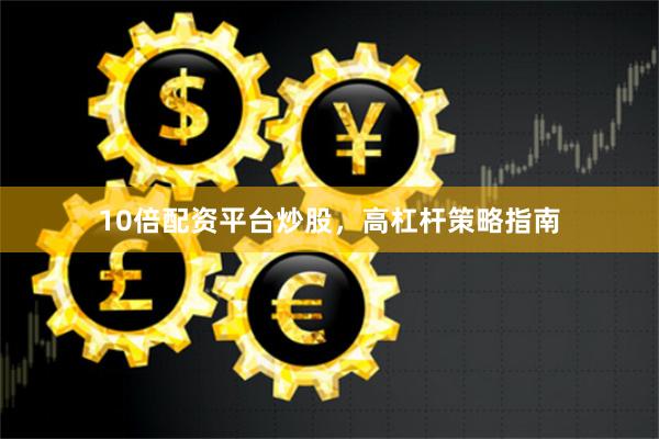 10倍配资平台炒股,高杠杆策略指南