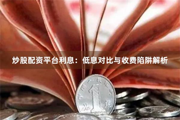 炒股配资平台利息：低息对比与收费陷阱解析