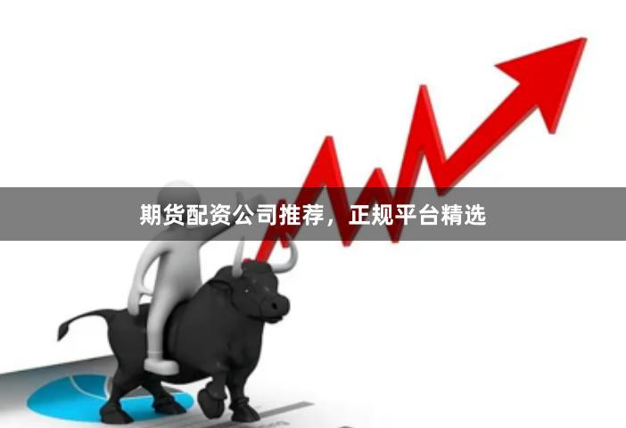 期货配资公司推荐，正规平台精选