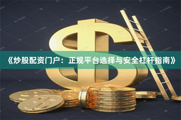 《炒股配资门户：正规平台选择与安全杠杆指南》