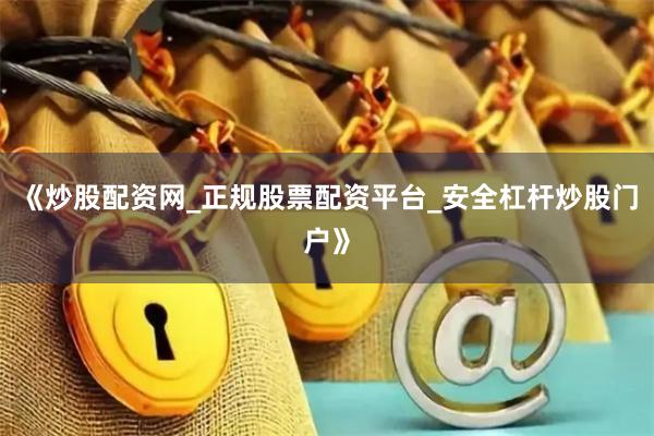 《炒股配资网_正规股票配资平台_安全杠杆炒股门户》