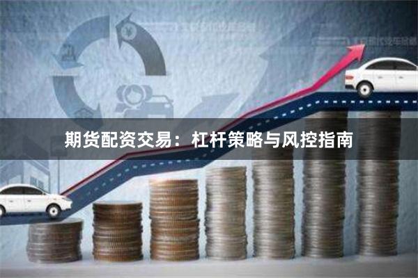 期货配资交易：杠杆策略与风控指南