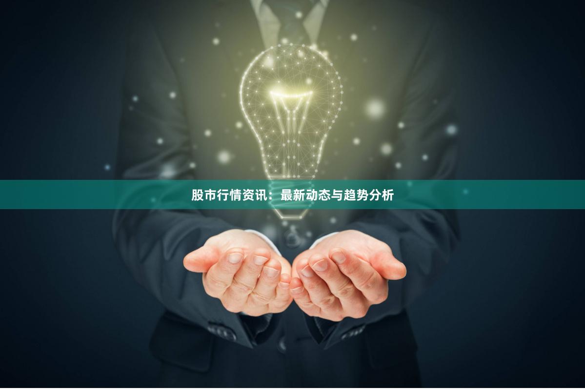 股市行情资讯：最新动态与趋势分析