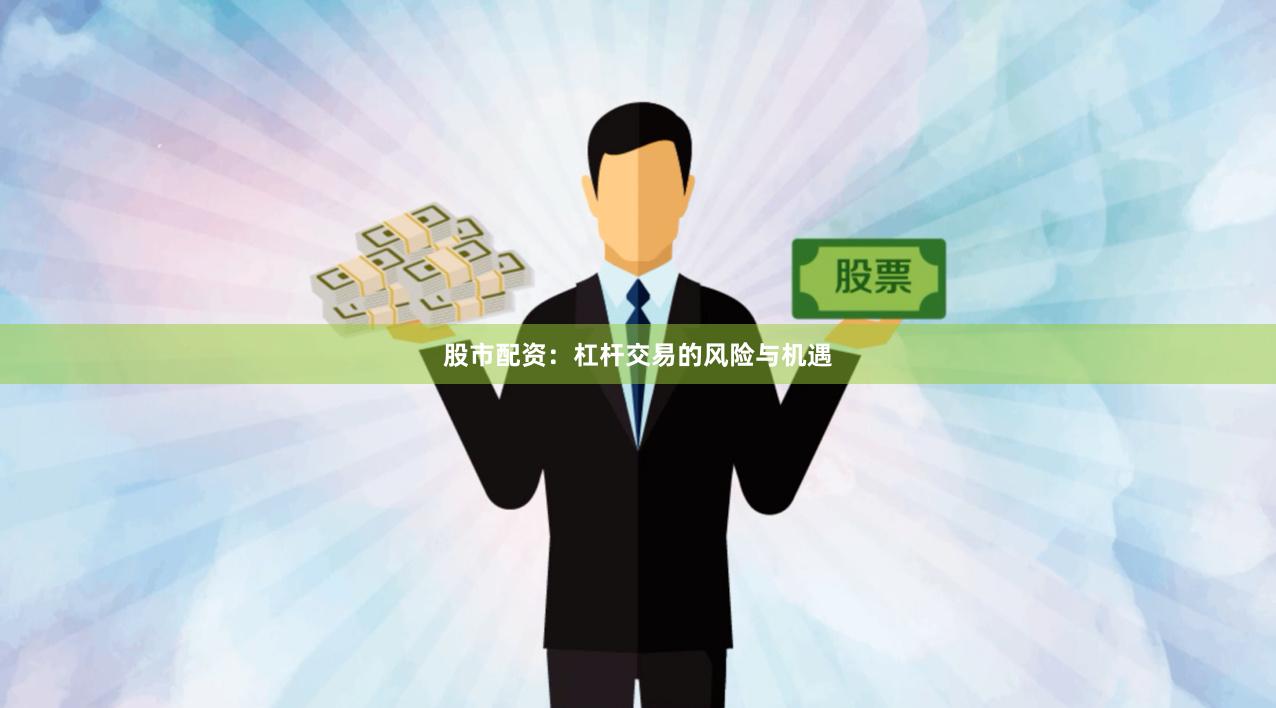 股市配资:杠杆交易的风险与机遇