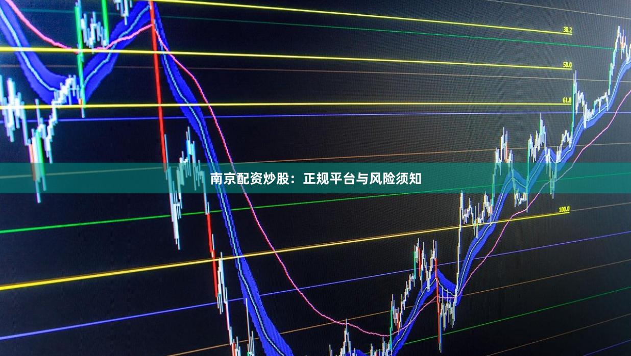 南京配资炒股：正规平台与风险须知