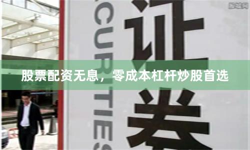 股票配资无息，零成本杠杆炒股首选