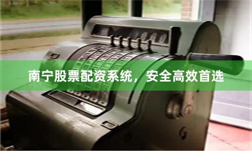 南宁股票配资系统，安全高效首选