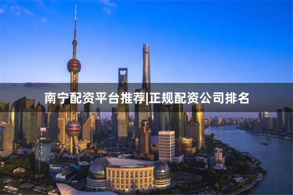 南宁配资平台推荐|正规配资公司排名