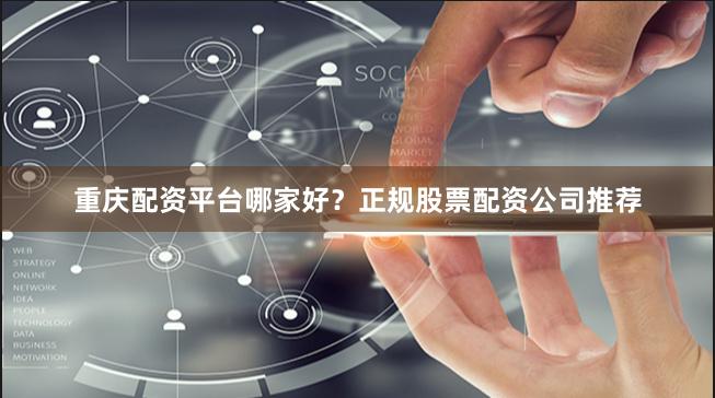 重庆配资平台哪家好？正规股票配资公司推荐