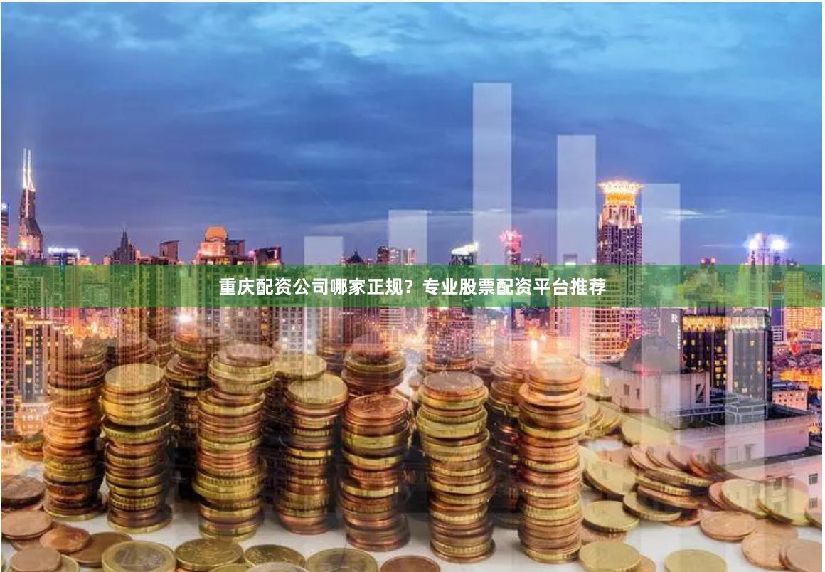 重庆配资公司哪家正规？专业股票配资平台推荐