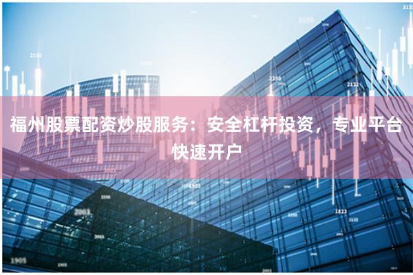 福州股票配资炒股服务：安全杠杆投资，专业平台快速开户