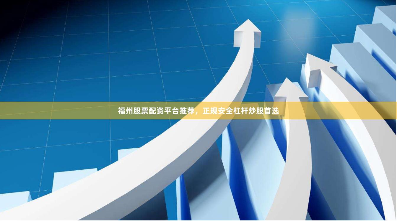 福州股票配资平台推荐，正规安全杠杆炒股首选