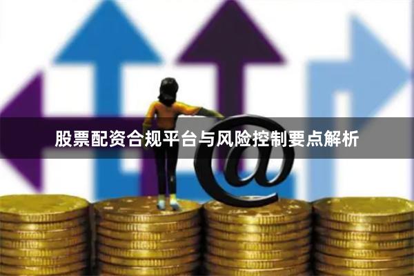 股票配资合规平台与风险控制要点解析