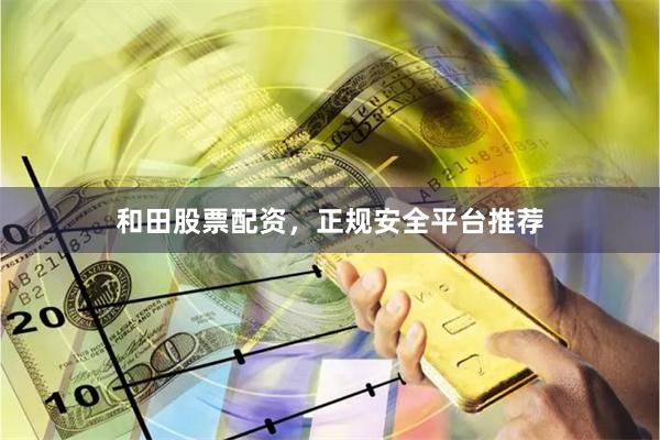 和田股票配资，正规安全平台推荐