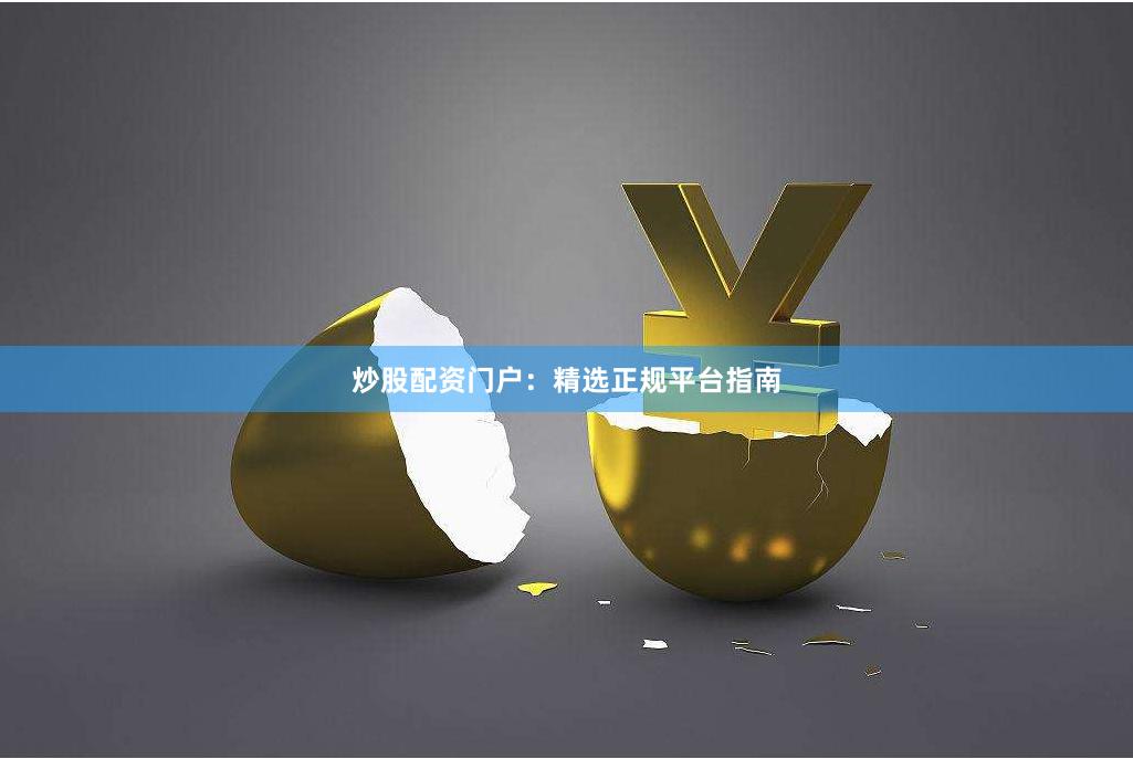 炒股配资门户：精选正规平台指南