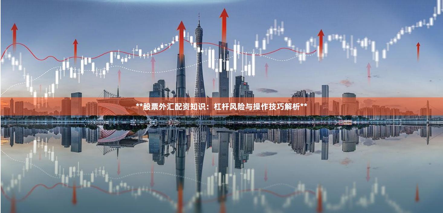 **股票外汇配资知识：杠杆风险与操作技巧解析**