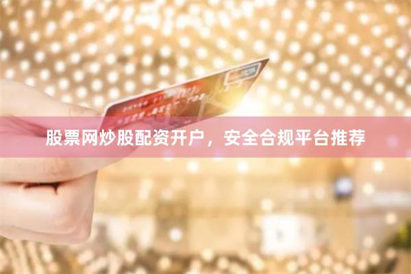 股票网炒股配资开户，安全合规平台推荐