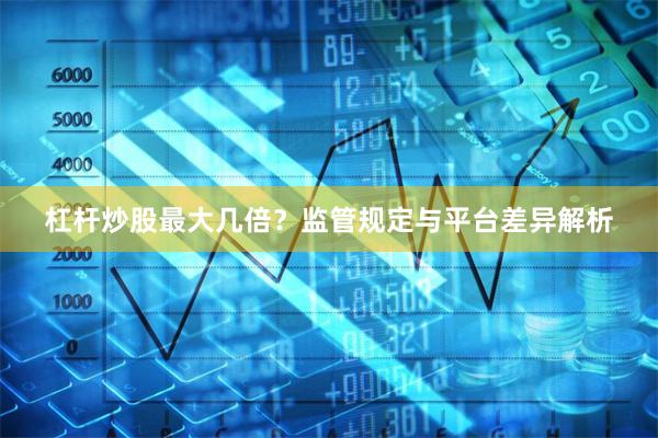 杠杆炒股最大几倍？监管规定与平台差异解析