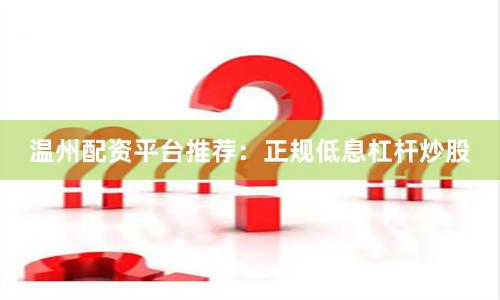 温州配资平台推荐：正规低息杠杆炒股
