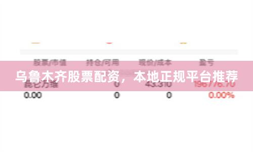 乌鲁木齐股票配资，本地正规平台推荐