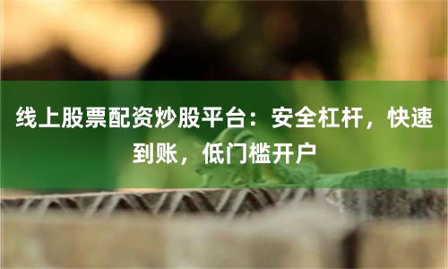 线上股票配资炒股平台：安全杠杆，快速到账，低门槛开户