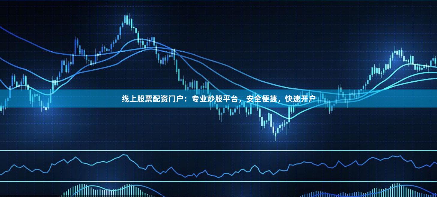 线上股票配资门户：专业炒股平台，安全便捷，快速开户