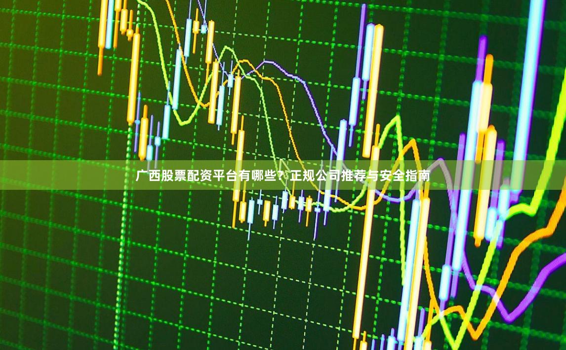 广西股票配资平台有哪些?正规公司推荐与安全指南