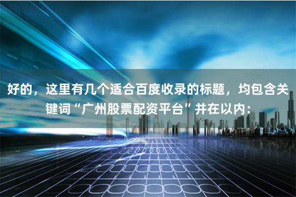 好的，这里有几个适合百度收录的标题，均包含关键词“广州股票配资平台”并在以内：