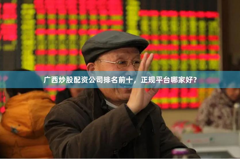 广西炒股配资公司排名前十，正规平台哪家好？