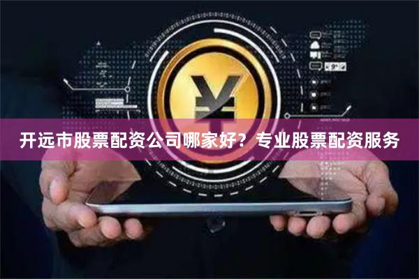 开远市股票配资公司哪家好？专业股票配资服务